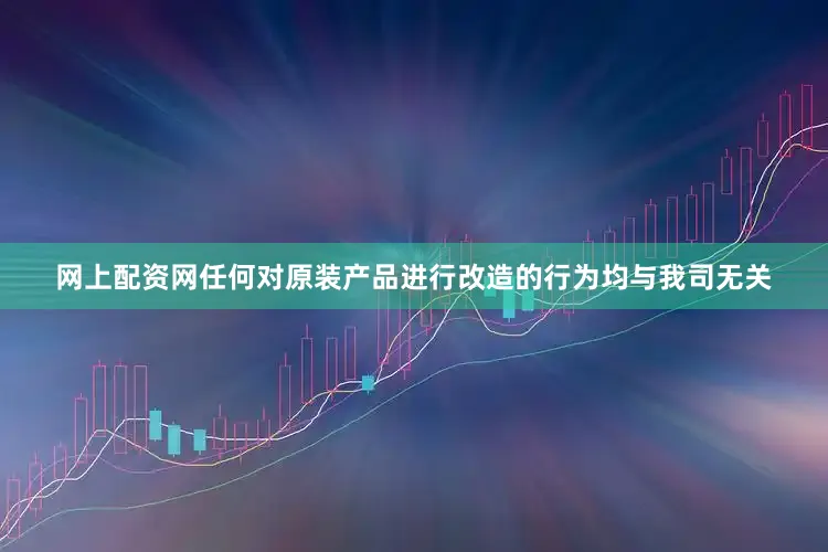 网上配资网任何对原装产品进行改造的行为均与我司无关