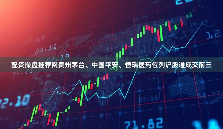 配资操盘推荐网　　贵州茅台、中国平安、恒瑞医药位列沪股通成交前三