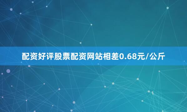 配资好评股票配资网站相差0.68元/公斤