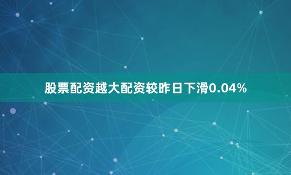 股票配资越大配资较昨日下滑0.04%