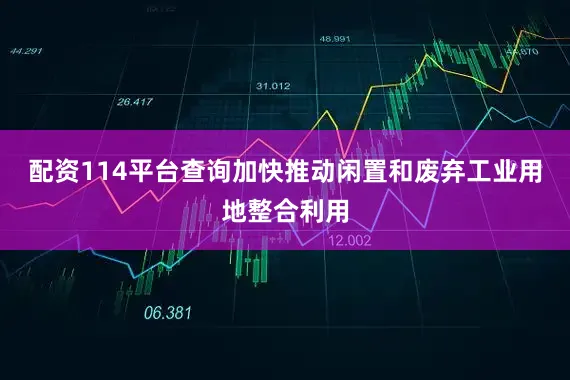 配资114平台查询加快推动闲置和废弃工业用地整合利用
