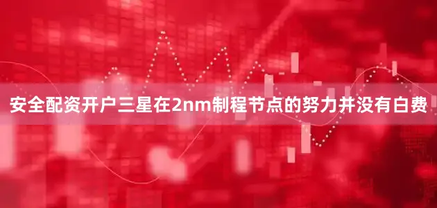 安全配资开户三星在2nm制程节点的努力并没有白费