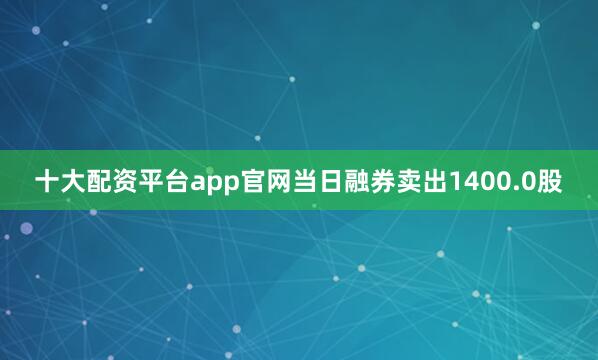 十大配资平台app官网当日融券卖出1400.0股