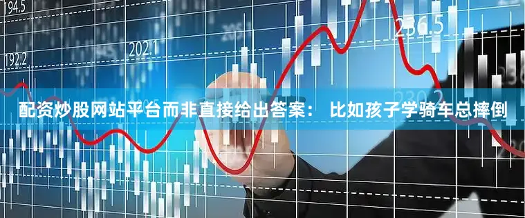 配资炒股网站平台而非直接给出答案： 比如孩子学骑车总摔倒