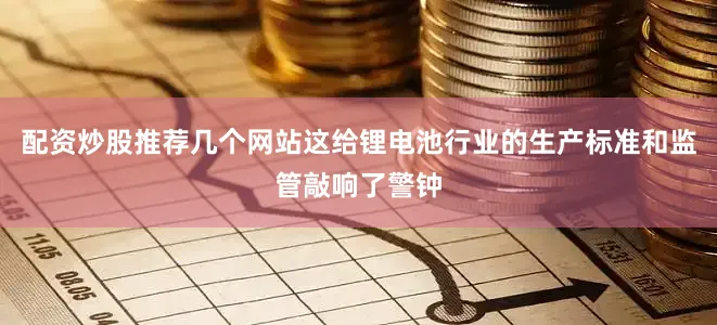 配资炒股推荐几个网站这给锂电池行业的生产标准和监管敲响了警钟