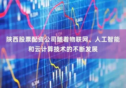 陕西股票配资公司随着物联网、人工智能和云计算技术的不断发展