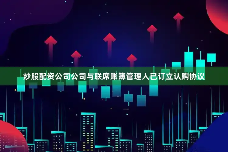 炒股配资公司公司与联席账簿管理人已订立认购协议
