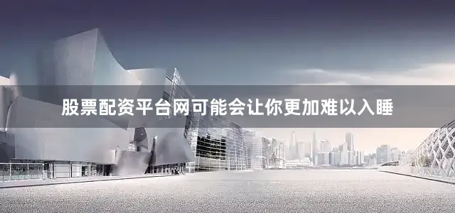 股票配资平台网可能会让你更加难以入睡