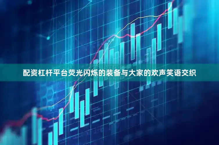 配资杠杆平台荧光闪烁的装备与大家的欢声笑语交织