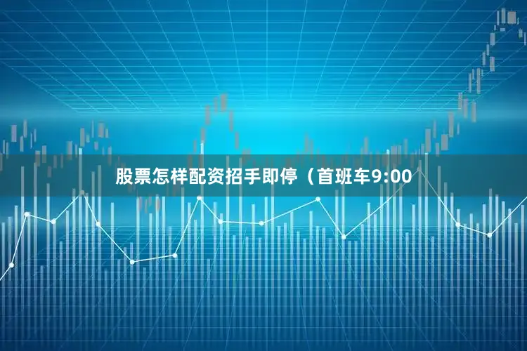 股票怎样配资招手即停（首班车9:00
