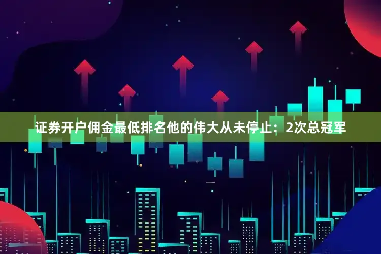 证券开户佣金最低排名他的伟大从未停止：2次总冠军