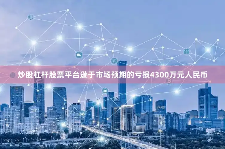 炒股杠杆股票平台逊于市场预期的亏损4300万元人民币