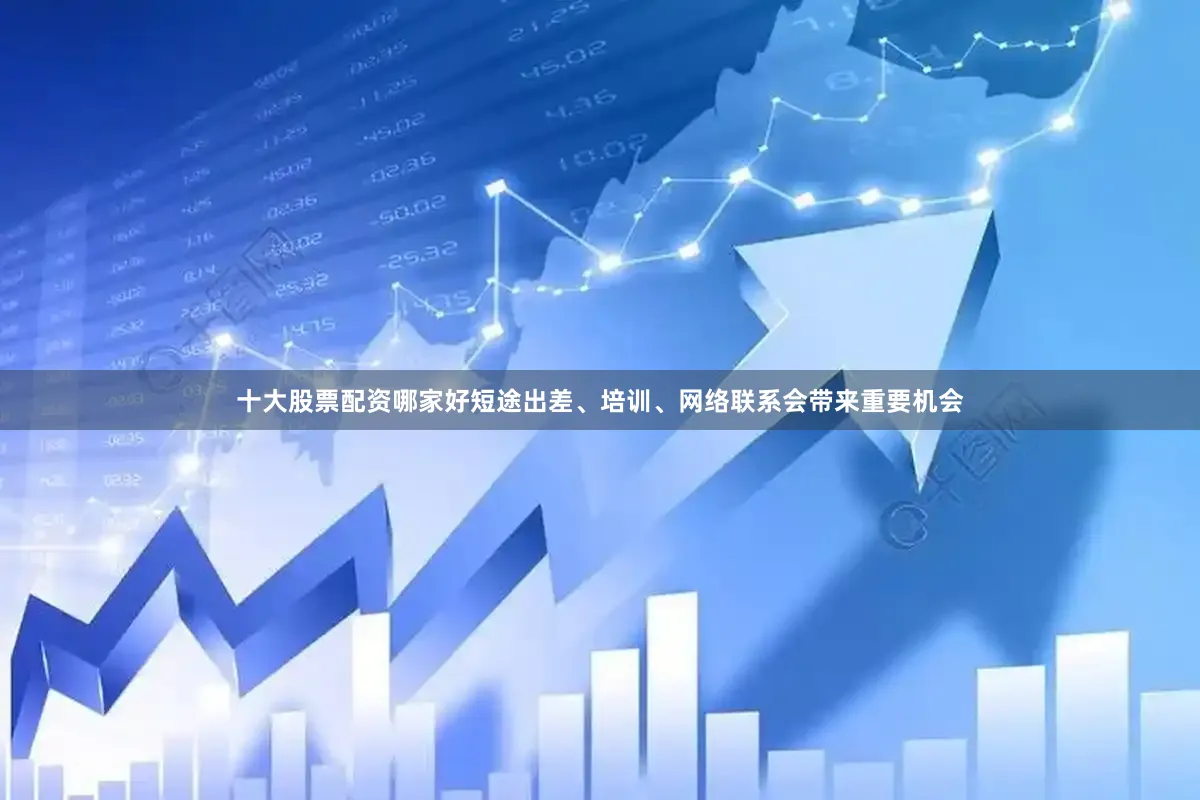 十大股票配资哪家好短途出差、培训、网络联系会带来重要机会