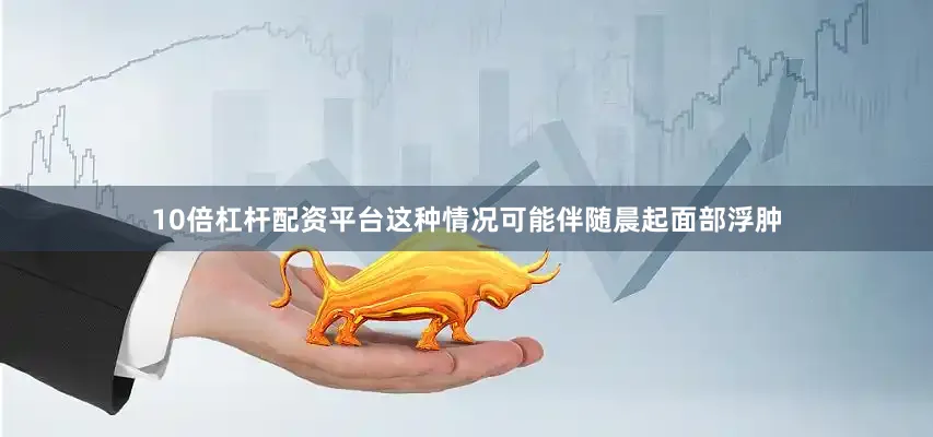 10倍杠杆配资平台这种情况可能伴随晨起面部浮肿