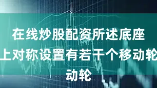 在线炒股配资所述底座上对称设置有若干个移动轮