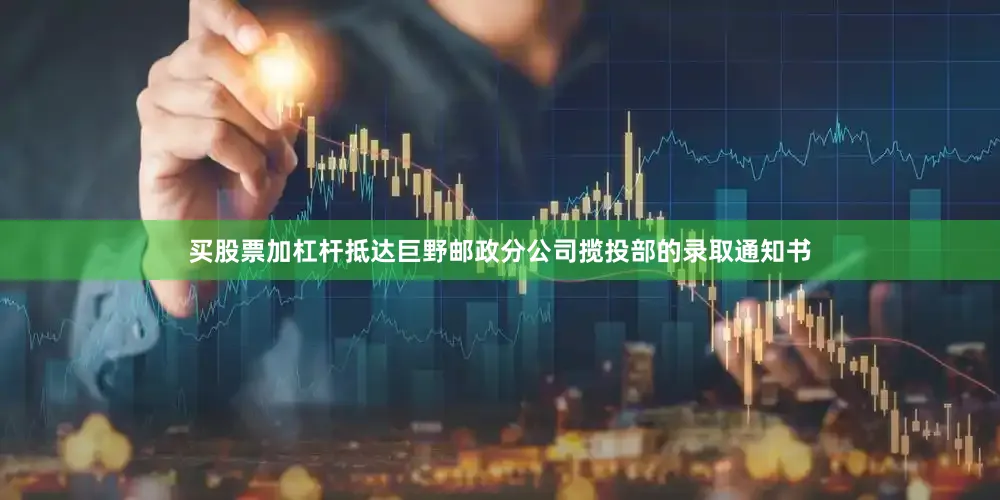 买股票加杠杆抵达巨野邮政分公司揽投部的录取通知书