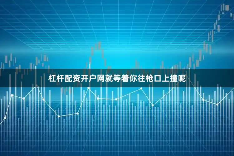 杠杆配资开户网就等着你往枪口上撞呢