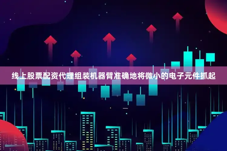 线上股票配资代理组装机器臂准确地将微小的电子元件抓起
