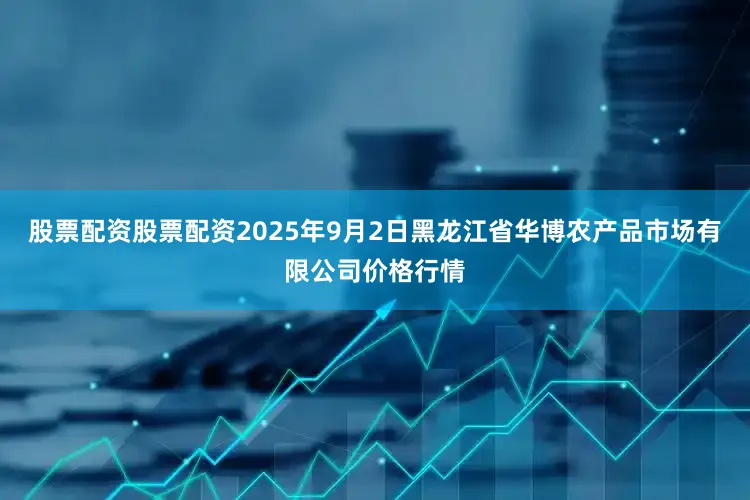 股票配资股票配资2025年9月2日黑龙江省华博农产品市场有限公司价格行情