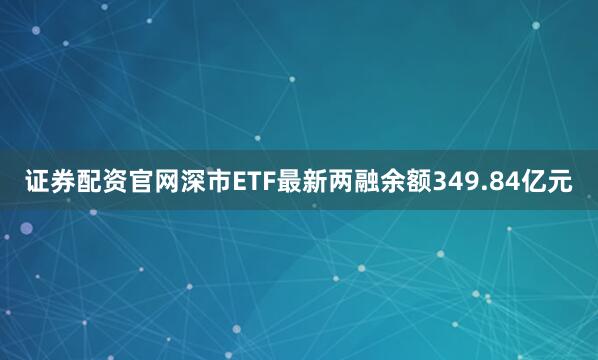 证券配资官网深市ETF最新两融余额349.84亿元