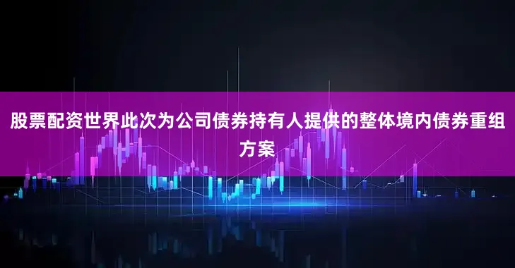 股票配资世界此次为公司债券持有人提供的整体境内债券重组方案