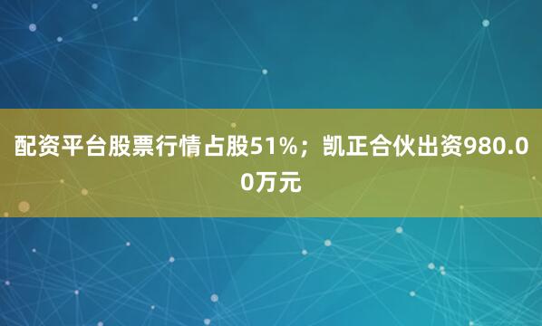 配资平台股票行情占股51%；凯正合伙出资980.00万元