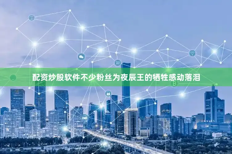 配资炒股软件不少粉丝为夜辰王的牺牲感动落泪