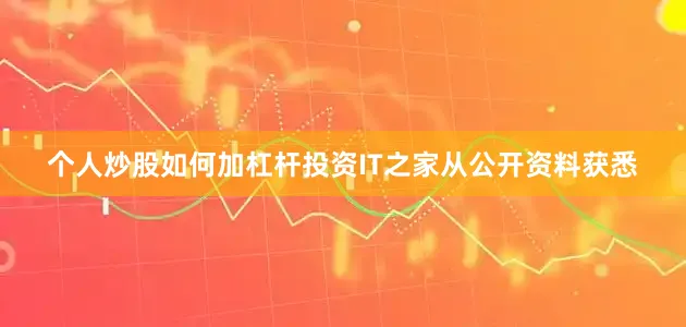 个人炒股如何加杠杆投资IT之家从公开资料获悉