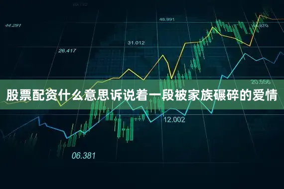 股票配资什么意思诉说着一段被家族碾碎的爱情