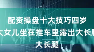 配资操盘十大技巧四岁大女儿坐在推车里露出大长腿